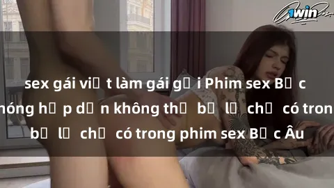 sex gái việt làm gái gọi Phim sex Bắc Âu: Những cảnh nóng hấp dẫn không thể bỏ lỡ chỉ có trong phim sex Bắc Âu