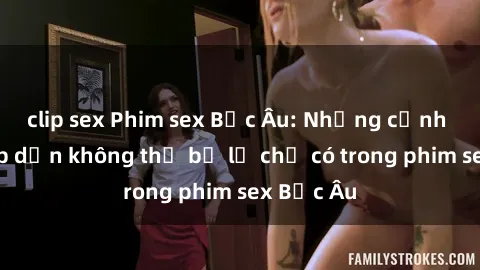 clip sex Phim sex Bắc Âu: Những cảnh nóng hấp dẫn không thể bỏ lỡ chỉ có trong phim sex Bắc Âu