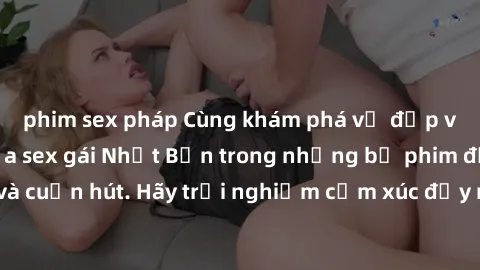 phim sex pháp Cùng khám phá vẻ đẹp và sức gợi cảm của sex gái Nhật Bản trong những bộ phim đầy nghệ thuật và cuốn hút. Hãy trải nghiệm cảm xúc đầy mới mẻ và sống động từ những cảnh quay tinh tế và quy