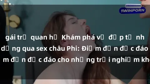 gái trẻ quan hệ Khám phá vẻ đẹp tự nhiên và văn hóa đa dạng qua sex châu Phi: Điểm đến độc đáo cho những trải nghiệm khó quên