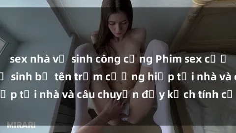 sex nhà vệ sinh công cộng Phim sex cưỡng hiếp vietsub: Nữ sinh bị tên trộm cưỡng hiếp tại nhà và câu chuyện đầy kịch tính của vietsub