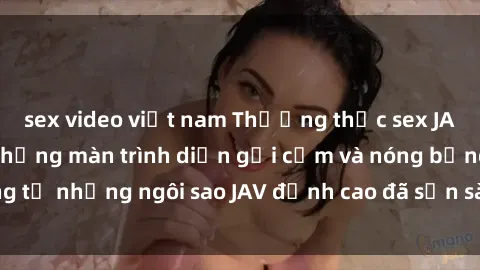 sex video việt nam Thưởng thức sex JAV idol miễn phí: Những màn trình diễn gợi cảm và nóng bỏng từ những ngôi sao JAV đỉnh cao đã sẵn sàng để bạn khám phá.