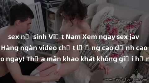 sex nữ sinh Việt Nam Xem ngay sex jav full HD miễn phí - Hàng ngàn video chất lượng cao đỉnh cao chỉ cần click vào ngay! Thỏa mãn khao khát không giới hạn, đón chờ những trải nghiệm mới lạ!