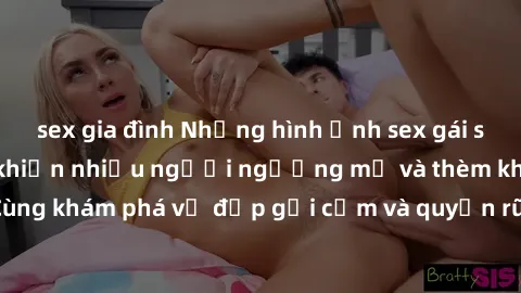 sex gia đình Những hình ảnh sex gái sinh viên Việt Nam khiến nhiều người ngưỡng mộ và thèm khát. Cùng khám phá vẻ đẹp gợi cảm và quyến rũ của những cô gái trẻ này.