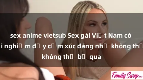 sex anime vietsub Sex gái Việt Nam có con: Trải nghiệm đầy cảm xúc đáng nhớ không thể bỏ qua