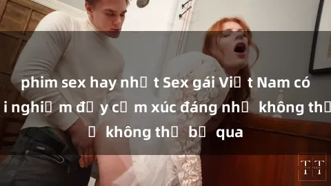 phim sex hay nhất Sex gái Việt Nam có con: Trải nghiệm đầy cảm xúc đáng nhớ không thể bỏ qua