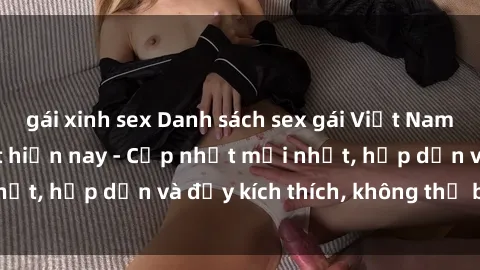 gái xinh sex Danh sách sex gái Việt Nam sinh viên hot nhất hiện nay - Cập nhật mới nhất, hấp dẫn và đầy kích thích, không thể bỏ qua!