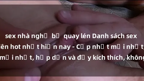 sex nhà nghỉ bị quay lén Danh sách sex gái Việt Nam sinh viên hot nhất hiện nay - Cập nhật mới nhất, hấp dẫn và đầy kích thích, không thể bỏ qua!