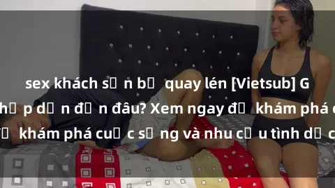 sex khách sạn bị quay lén [Vietsub] Gái mại dâm châu Á hấp dẫn đến đâu? Xem ngay để khám phá cuộc sống và nhu cầu tình dục của họ!