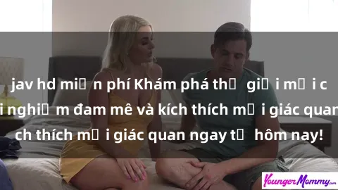 jav hd miễn phí Khám phá thế giới mới của sex online: trải nghiệm đam mê và kích thích mọi giác quan ngay từ hôm nay!