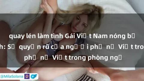 quay lén làm tình Gái Việt Nam nóng bỏng khi làm tình: Sự quyến rũ của người phụ nữ Việt trong phòng ngủ