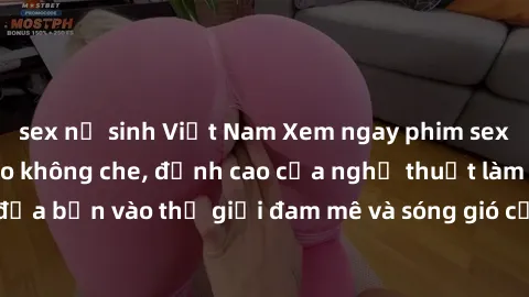 sex nữ sinh Việt Nam Xem ngay phim sex HD chất lượng cao không che, đỉnh cao của nghệ thuật làm tình, đưa bạn vào thế giới đam mê và sóng gió của tình yêu không giới hạn.