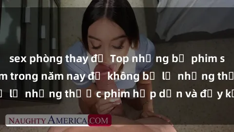 sex phòng thay đồ Top những bộ phim sex hay nhất nên xem trong năm nay để không bỏ lỡ những thước phim hấp dẫn và đầy kịch tính.