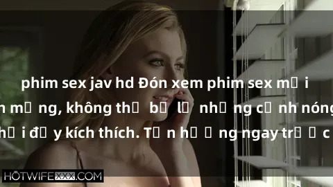phim sex jav hd Đón xem phim sex mới nhất đang hot trên mạng, không thể bỏ lỡ những cảnh nóng hổi đầy kích thích. Tận hưởng ngay trước khi bị xoá chóng mặt!