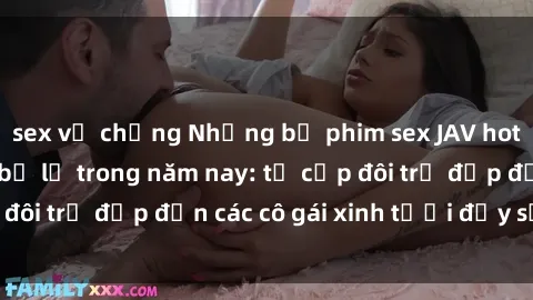 sex vợ chồng Những bộ phim sex JAV hot nhất không thể bỏ lỡ trong năm nay: từ cặp đôi trẻ đẹp đến các cô gái xinh tươi đầy sức hút.