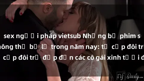 sex người pháp vietsub Những bộ phim sex JAV hot nhất không thể bỏ lỡ trong năm nay: từ cặp đôi trẻ đẹp đến các cô gái xinh tươi đầy sức hút.