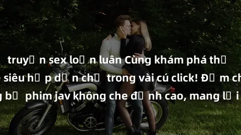 truyện sex loạn luân Cùng khám phá thế giới jav không che siêu hấp dẫn chỉ trong vài cú click! Đắm chìm trong những bộ phim jav không che đỉnh cao, mang lại trải nghiệm thú vị và đầy kích thích.