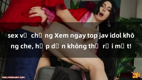 sex vợ chồng Xem ngay top jav idol không che, hấp dẫn không thể rời mắt!