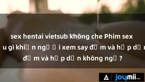 sex hentai vietsub không che Phim sex học sinh: Điều gì khiến người xem say đắm và hấp dẫn không ngờ?