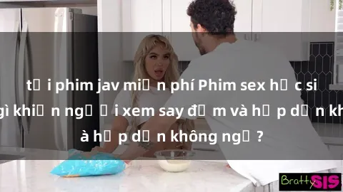 tải phim jav miễn phí Phim sex học sinh: Điều gì khiến người xem say đắm và hấp dẫn không ngờ?