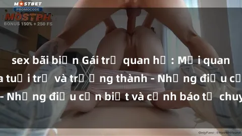 sex bãi biển Gái trẻ quan hệ: Mối quan hệ khác biệt giữa tuổi trẻ và trưởng thành - Những điều cần biết và cảnh báo từ chuyên gia