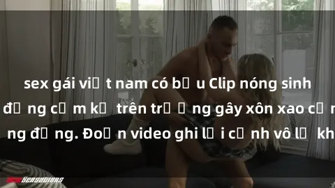 sex gái việt nam có bầu Clip nóng sinh viên gây sốc: Hành động cấm kỵ trên trường gây xôn xao cộng đồng. Đoạn video ghi lại cảnh vô lễ khiến dư luận bức xúc.
