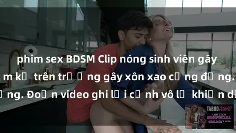 phim sex BDSM Clip nóng sinh viên gây sốc: Hành động cấm kỵ trên trường gây xôn xao cộng đồng. Đoạn video ghi lại cảnh vô lễ khiến dư luận bức xúc.