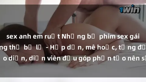sex anh em ruột Những bộ phim sex gái già đỉnh cao không thể bỏ lỡ - Hấp dẫn, mê hoặc, từng đạo diễn, diễn viên đều góp phần tạo nên sự hấp dẫn, kích thích.