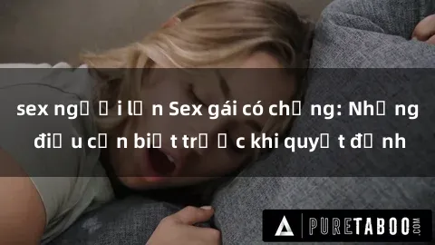 sex người lớn Sex gái có chồng: Những điều cần biết trước khi quyết định