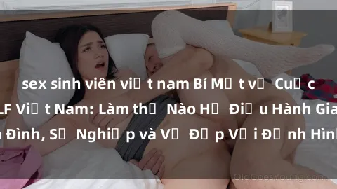 sex sinh viên việt nam Bí Mật về Cuộc Sống Của Các MILF Việt Nam: Làm thế Nào Họ Điều Hành Gia Đình, Sự Nghiệp và Vẻ Đẹp Với Định Hình Văn Hóa Đương Đại