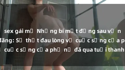 sex gái mỹ Những bí mật đằng sau vẻ ngoài gái già dâm đãng: Sự thật đau lòng về cuộc sống của phụ nữ đã qua tuổi thanh xuân