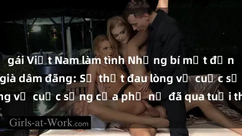 gái Việt Nam làm tình Những bí mật đằng sau vẻ ngoài gái già dâm đãng: Sự thật đau lòng về cuộc sống của phụ nữ đã qua tuổi thanh xuân