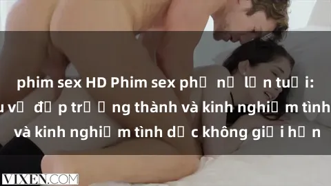 phim sex HD Phim sex phụ nữ lớn tuổi: Sức hút đằng sau vẻ đẹp trưởng thành và kinh nghiệm tình dục không giới hạn
