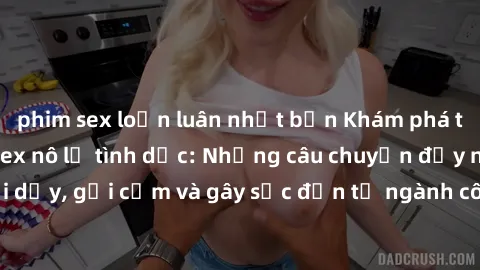 phim sex loạn luân nhật bản Khám phá thế giới của phim sex nô lệ tình dục: Những câu chuyện đầy nổi dậy, gợi cảm và gây sốc đến từ ngành công nghiệp giải trí đen tối