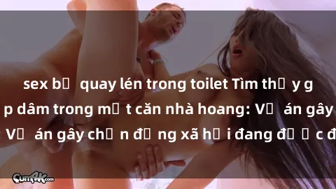 sex bị quay lén trong toilet Tìm thấy gái bị trói và bị hiếp dâm trong một căn nhà hoang: Vụ án gây chấn động xã hội đang được điều tra vào.