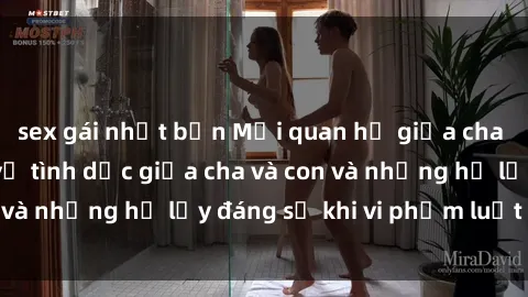 sex gái nhật bản Mối quan hệ giữa cha và con: Sự thật về tình dục giữa cha và con và những hệ lụy đáng sợ khi vi phạm luật pháp.