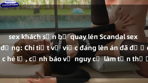 sex khách sạn bị quay lén Scandal sex cô cháu gây chấn động: Chi tiết vụ việc đáng lên án đã được hé lộ, cảnh báo về nguy cơ làm tổn thương tâm hồn trẻ em.