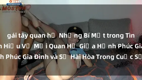 gái tây quan hệ Những Bí Mật trong Tình Dục Gia Đình: Tìm Hiểu Về Mối Quan Hệ Giữa Hạnh Phúc Gia Đình và Sự Hài Hòa Trong Cuộc Sống Tình Dục