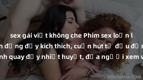 sex gái việt không che Phim sex loạn luân Nhật Bản: Hành động đầy kích thích, cuốn hút từ đầu đến cuối. Những cảnh quay đầy nhiệt huyết, đưa người xem vào thế giới độc đáo của tình thân. Đừng bỏ lỡ!
