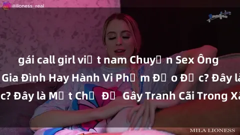 gái call girl việt nam Chuyện Sex Ông Cháu: Mối Quan Hệ Gia Đình Hay Hành Vi Phạm Đạo Đức? Đây là Một Chủ Đề Gây Tranh Cãi Trong Xã Hội Hiện Nay.