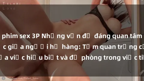 phim sex 3P Những vấn đề đáng quan tâm về quan hệ tình dục giữa người họ hàng: Tầm quan trọng của việc hiểu biết và đề phòng trong việc tiếp xúc trong gia đình.