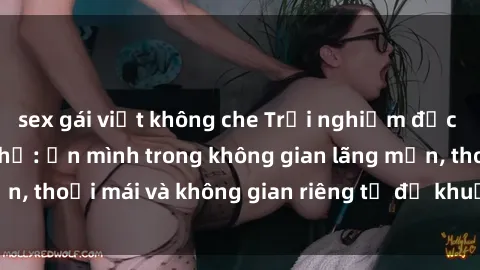 sex gái việt không che Trải nghiệm độc đáo tại sex nhà nghỉ: ẩn mình trong không gian lãng mạn, thoải mái và không gian riêng tư để khuấy động tình ái.