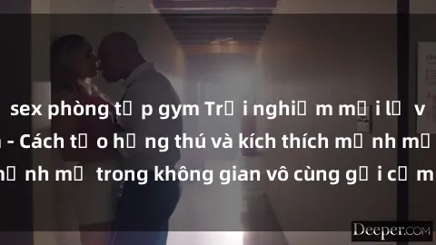 sex phòng tập gym Trải nghiệm mới lạ với sex phòng tắm - Cách tạo hứng thú và kích thích mạnh mẽ trong không gian vô cùng gợi cảm và lãng mạn