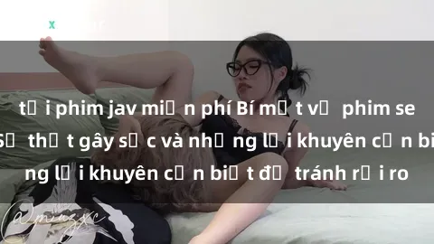tải phim jav miễn phí Bí mật về phim sex nơi công cộng: Sự thật gây sốc và những lời khuyên cần biết để tránh rủi ro