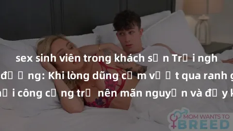 sex sinh viên trong khách sạn Trải nghiệm làm tình ngoài đường: Khi lòng dũng cảm vượt qua ranh giới, cuộc hẹn nơi công cộng trở nên mãn nguyện và đầy kích thích. Hành vi nguy hiểm, nhưng cũng tạo nên