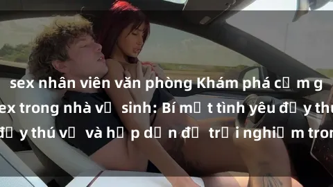 sex nhân viên văn phòng Khám phá cảm giác mới mẻ với sex trong nhà vệ sinh: Bí mật tình yêu đầy thú vị và hấp dẫn để trải nghiệm trong đêm hôm nay!