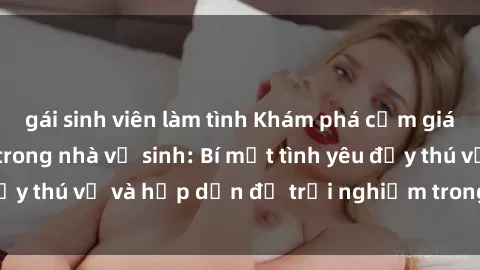 gái sinh viên làm tình Khám phá cảm giác mới mẻ với sex trong nhà vệ sinh: Bí mật tình yêu đầy thú vị và hấp dẫn để trải nghiệm trong đêm hôm nay!