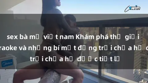 sex bà mẹ việt nam Khám phá thế giới sex quán karaoke và những bí mật động trời chưa hề được tiết lộ