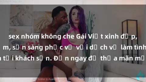 sex nhóm không che Gái Việt xinh đẹp, nồng nàn tình cảm, sẵn sàng phục vụ với dịch vụ làm tình tại khách sạn. Đến ngay để thỏa mãn mọi khao khát của bạn!