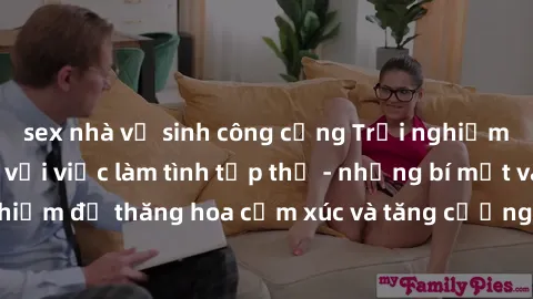 sex nhà vệ sinh công cộng Trải nghiệm hứng khởi cùng với việc làm tình tập thể - những bí mật và kinh nghiệm để thăng hoa cảm xúc và tăng cường sự gắn kết trong mối quan hệ